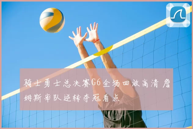 骑士勇士总决赛G6全场回放高清 詹姆斯率队逆转夺冠看点
