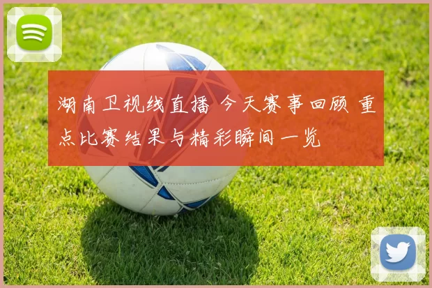 湖南卫视线直播 今天赛事回顾 重点比赛结果与精彩瞬间一览