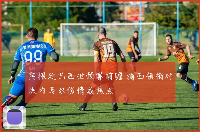 阿根廷巴西世预赛前瞻 梅西领衔对决内马尔伤情成焦点