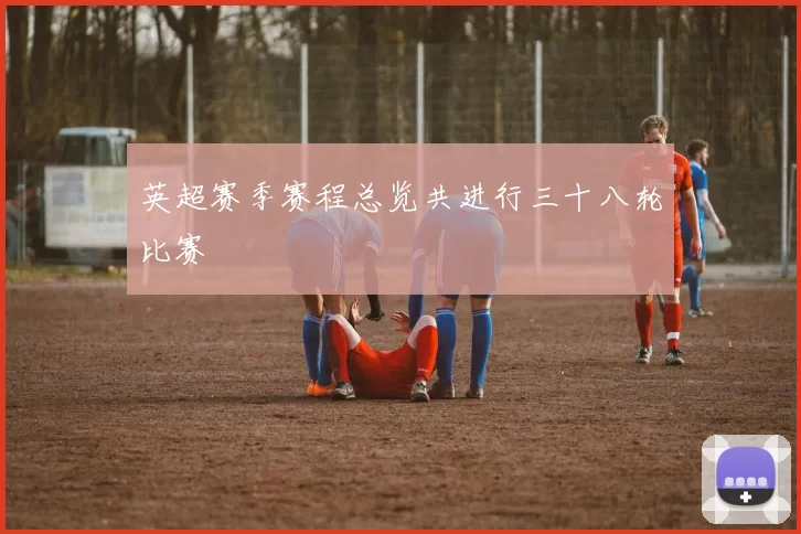 英超赛季赛程总览共进行三十八轮比赛