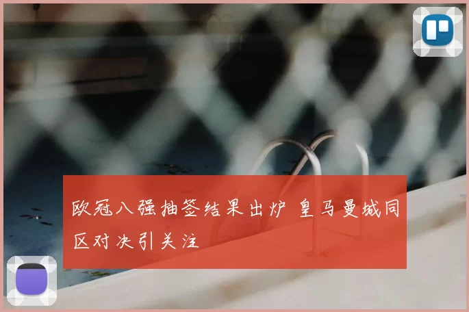 欧冠八强抽签结果出炉 皇马曼城同区对决引关注