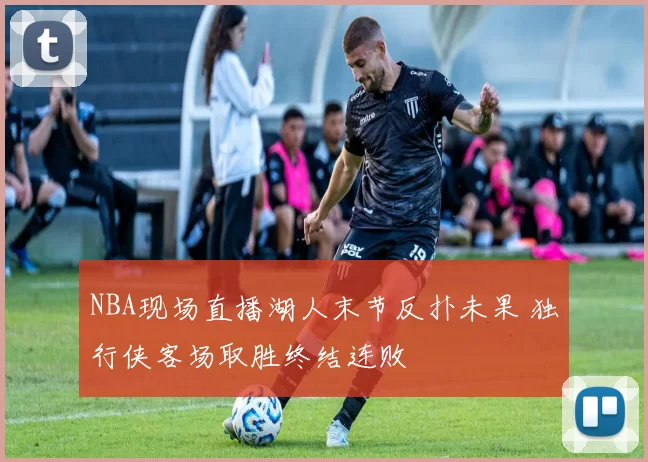 NBA现场直播湖人末节反扑未果 独行侠客场取胜终结连败