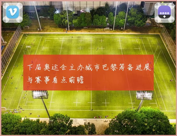 下届奥运会主办城市巴黎筹备进展与赛事看点前瞻