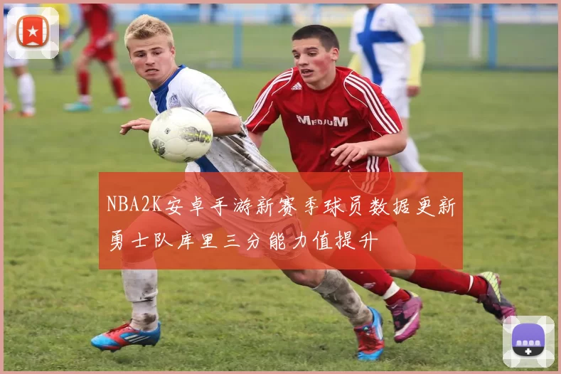 NBA2K安卓手游新赛季球员数据更新勇士队库里三分能力值提升