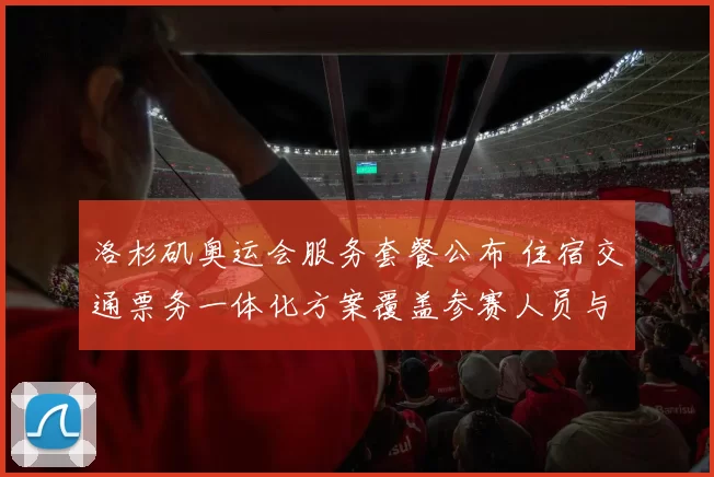 洛杉矶奥运会服务套餐公布 住宿交通票务一体化方案覆盖参赛人员与观众