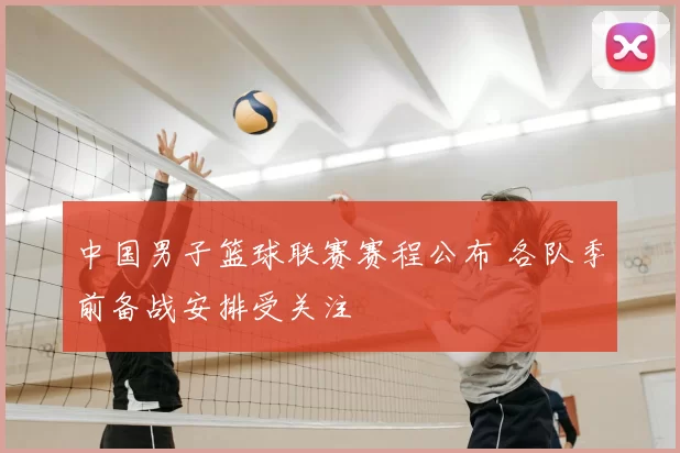 中国男子篮球联赛赛程公布 各队季前备战安排受关注