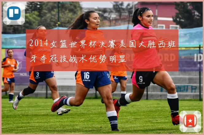 2014女篮世界杯决赛美国大胜西班牙夺冠技战术优势明显