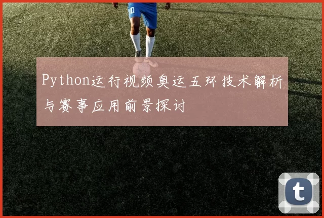 Python运行视频奥运五环技术解析与赛事应用前景探讨