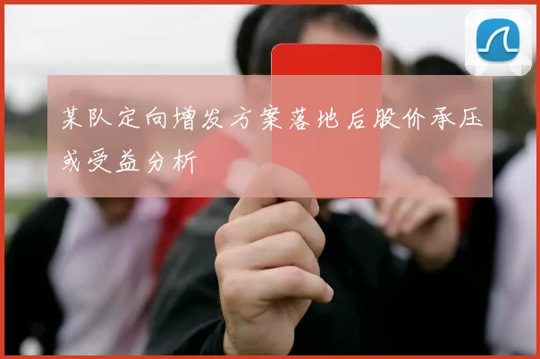 某队定向增发方案落地后股价承压或受益分析