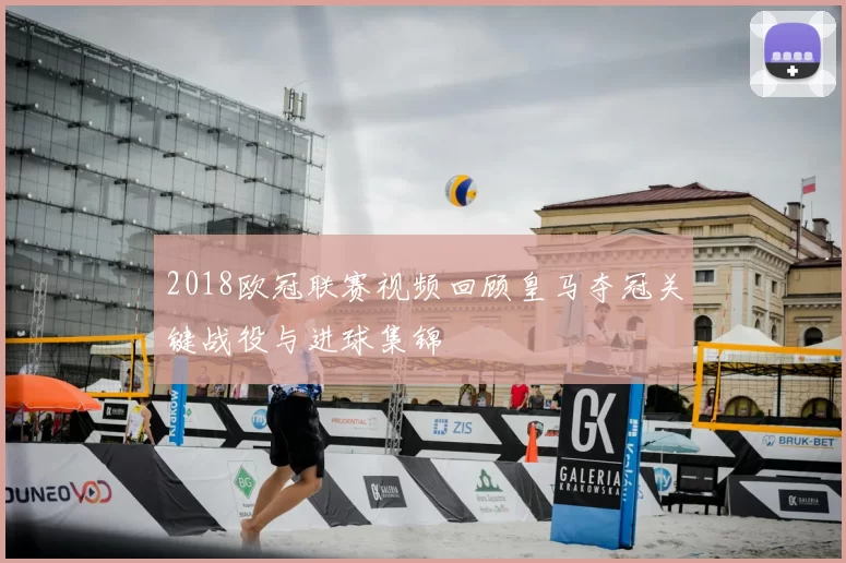 2018欧冠联赛视频回顾皇马夺冠关键战役与进球集锦