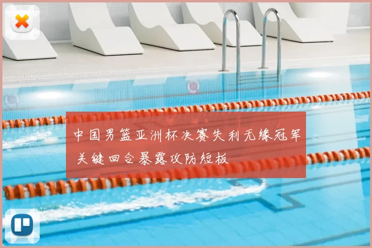 中国男篮亚洲杯决赛失利无缘冠军 关键回合暴露攻防短板