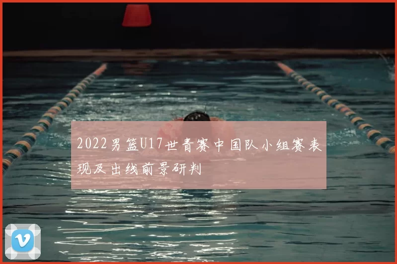 2022男篮U17世青赛中国队小组赛表现及出线前景研判