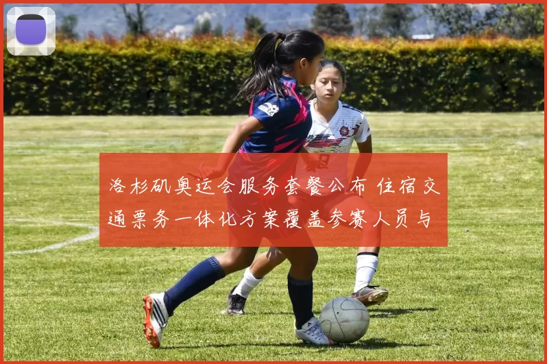 洛杉矶奥运会服务套餐公布 住宿交通票务一体化方案覆盖参赛人员与观众