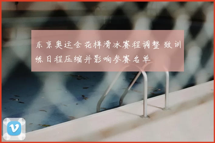 东京奥运会花样滑冰赛程调整 致训练日程压缩并影响参赛名单