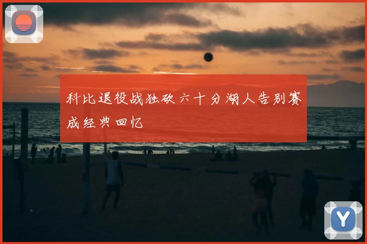 科比退役战独砍六十分湖人告别赛成经典回忆